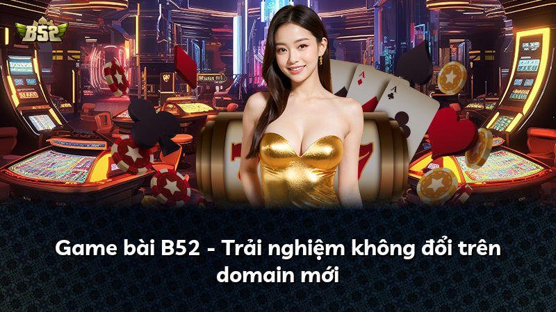 Game bài B52 - Trải nghiệm không đổi trên domain mới